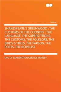 Shakespeare's Greenwood: The Customs of the Country: The Language, the Superstitions, the Customs, the Folklore, the Birds & Trees, the Parson, the Poets, the Novelist