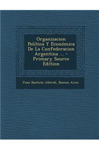 Organizacion Politica y Economica de La Confederacion Argentina ... - Primary Source Edition