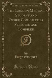 The London Medical Student and Other Comicalities Selected and Compiled (Classic Reprint)