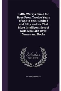 Little Wars; a Game for Boys From Twelve Years of age to one Hundred and Fifty and for That More Intelligent Sort of Girls who Like Boys' Games and Books