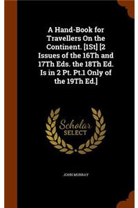 A Hand-Book for Travellers on the Continent. [1st] [2 Issues of the 16th and 17th Eds. the 18th Ed. Is in 2 PT. PT.1 Only of the 19th Ed.]