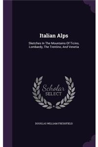 Italian Alps: Sketches In The Mountains Of Ticino, Lombardy, The Trentino, And Venetia