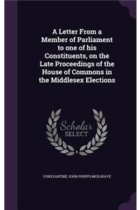 A Letter From a Member of Parliament to one of his Constituents, on the Late Proceedings of the House of Commons in the Middlesex Elections