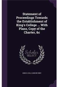 Statement of Proceedings Towards the Establishment of King's College ... with Plans, Copy of the Charter, &C
