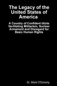 Legacy of the United States of America - A Country of Confident Idiots facilitating Militarism, Nuclear Armament and Disregard for Basic Human Rights