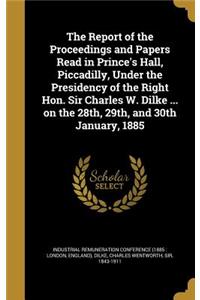 The Report of the Proceedings and Papers Read in Prince's Hall, Piccadilly, Under the Presidency of the Right Hon. Sir Charles W. Dilke ... on the 28th, 29th, and 30th January, 1885