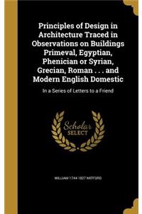 Principles of Design in Architecture Traced in Observations on Buildings Primeval, Egyptian, Phenician or Syrian, Grecian, Roman . . . and Modern English Domestic