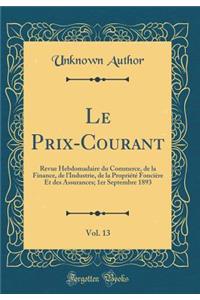 Le Prix-Courant, Vol. 13: Revue Hebdomadaire Du Commerce, de la Finance, de l'Industrie, de la PropriÃ©tÃ© FonciÃ¨re Et Des Assurances; 1er Septembre 1893 (Classic Reprint)