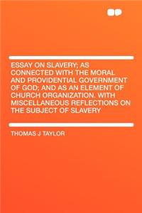 Essay on Slavery; As Connected with the Moral and Providential Government of God; And as an Element of Church Organization. with Miscellaneous Reflections on the Subject of Slavery