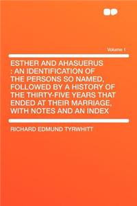 Esther and Ahasuerus: An Identification of the Persons So Named, Followed by a History of the Thirty-Five Years That Ended at Their Marriage, with Notes and an Index Volume 1