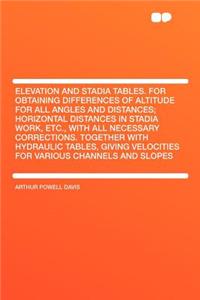 Elevation and Stadia Tables. for Obtaining Differences of Altitude for All Angles and Distances; Horizontal Distances in Stadia Work, Etc., with All Necessary Corrections. Together with Hydraulic Tables, Giving Velocities for Various Channels and S
