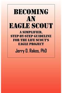 Becoming an Eagle Scout: A Simplified, Step by Step Guideline for the Life Scout's Eagle Project