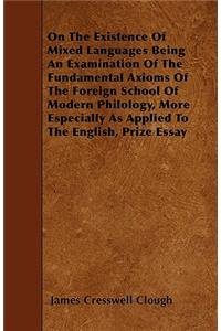 On The Existence Of Mixed Languages Being An Examination Of The Fundamental Axioms Of The Foreign School Of Modern Philology, More Especially As Applied To The English, Prize Essay