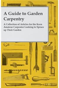 Guide to Garden Carpentry - A Collection of Articles for the Keen Amateur Carpenter Looking to Spruce up Their Garden