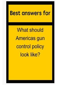 Best Answers for What Should Americas Gun Control Policy Look Like?