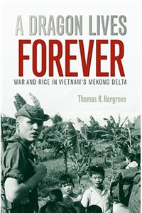 Dragon Lives Forever: War and Rice in Vietnam's Mekong Delta