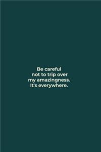 Be careful not to trip over my amazingness. It's everywhere.