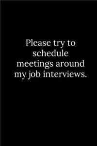 Please try to schedule meetings around my job interviews.