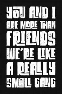 You And I Are More Than Friends We're Like A Really Small Gang