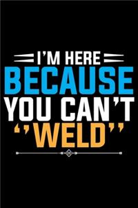 I'm Here Because You Can't Weld