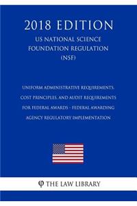 Uniform Administrative Requirements, Cost Principles, and Audit Requirements for Federal Awards - Federal Awarding Agency Regulatory Implementation (Us National Science Foundation Regulation) (Nsf) (2018 Edition)