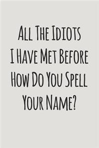 All the Idiots I Have Met Before How Do You Spell Your Name?