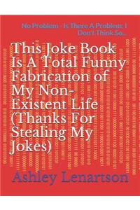 This Joke Book Is A Total Funny Fabrication of My Non-Existent Life (Thanks For Stealing My Jokes)
