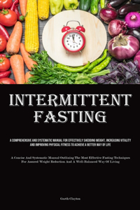 Intermittent Fasting: A Comprehensive And Systematic Manual For Effectively Shedding Weight, Increasing Vitality, And Improving Physical Fitness To Achieve A Better Way O