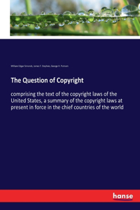 Question of Copyright: comprising the text of the copyright laws of the United States, a summary of the copyright laws at present in force in the chief countries of the wo