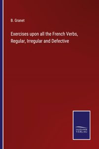 Exercises upon all the French Verbs, Regular, Irregular and Defective
