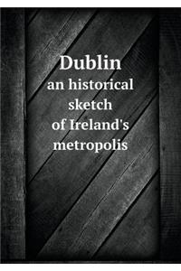 Dublin an historical sketch of Ireland's metropolis