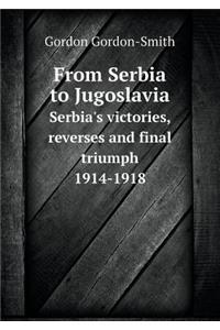 From Serbia to Jugoslavia Serbia's victories, reverses and final triumph 1914-1918