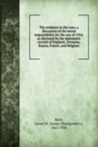 evidence in the case; a discussion of the moral responsibility for the war of 1914, as disclosed by the diplomatic records of England, Germany, Russia, France, and Belgium