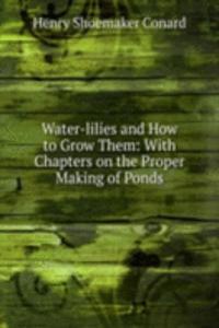 Water-lilies and How to Grow Them: With Chapters on the Proper Making of Ponds