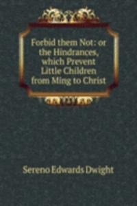 Forbid them Not: or the Hindrances, which Prevent Little Children from Ming to Christ
