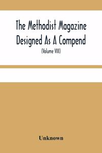 Methodist Magazine Designed As A Compend Of Useful Knowledge And Of Religious And Missionary Intelligence, For The Year Of Our Lord 1825 (Volume Viii)