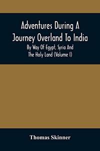 Adventures During A Journey Overland To India, By Way Of Egypt, Syria And The Holy Land (Volume I)