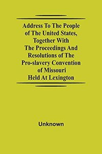 Address to the People of the United States, together with the Proceedings and Resolutions of the Pro-Slavery Convention of Missouri; Held at Lexington
