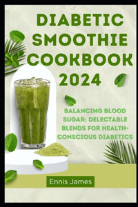 Diabetic Smoothie Cookbook 2024: Balancing Blood Sugar: Delectable Blends for Health-Conscious Diabetics