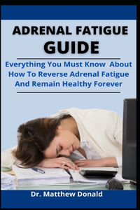 Adrenal Fatigue Guide: Everything You Must Know About How To Reverse Adrenal Fatigue And Remain Healthy Forever