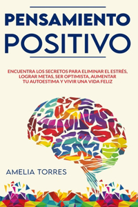 Pensamiento Positivo: Encuentra los secretos para eliminar el estrés, lograr metas, ser optimista, aumentar tu autoestima y vivir una vida feliz