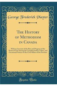 The History of Methodism in Canada: With an Account of the Rise and Progress of the Work of God Among the Canadian Indian Tribes, and Occasional Notices of the Civil Affairs of the Province (Classic Reprint)