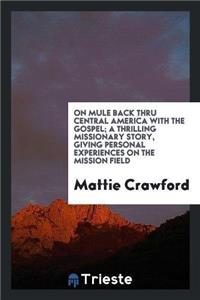 On Mule Back Thru Central America with the Gospel; A Thrilling Missionary Story, Giving Personal Experiences on the Mission Field