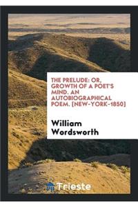 The Prelude: Or, Growth of a Poet's Mind. an Autobiographical Poem