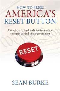 How To Press America's Reset Button: A simple, safe, legal and effective method to regain control of our government