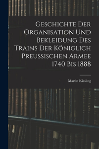 Geschichte Der Organisation Und Bekleidung Des Trains Der Königlich Preussischen Armee 1740 Bis 1888