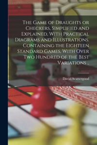 Game of Draughts or Checkers, Simplified and Explained, With Practical Diagrams and Illustrations. Containing the Eighteen Standard Games, With Over Two Hundred of the Best Variations ..