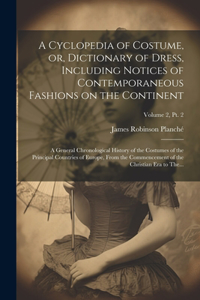 A Cyclopedia of Costume, or, Dictionary of Dress, Including Notices of Contemporaneous Fashions on the Continent; a General Chronological History of the Costumes of the Principal Countries of Europe, From the Commencement of the Christian Era to Th