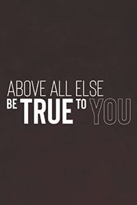 Above All Else Be True To You