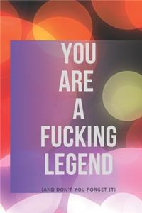 You Are A Fucking Legend (and don't you forget it)